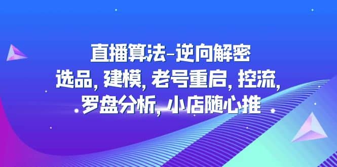 直播算法-逆向解密：选品，建模，老号重启，控流，罗盘分析，小店随心推-源创智汇网