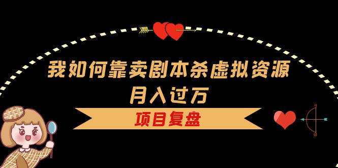 我如何靠卖剧本杀虚拟资源月入过万，复盘资料+引流+如何变现+案例-源创智汇网