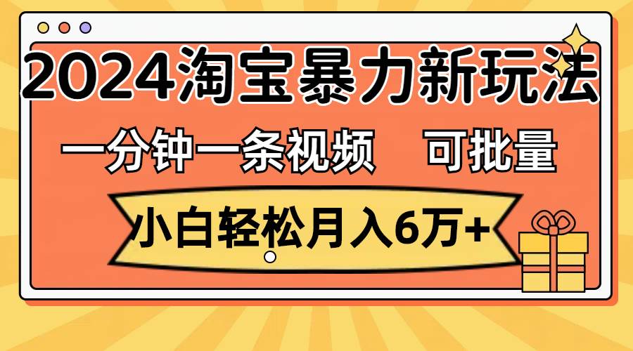 一分钟一条视频，小白轻松月入6万+，2024淘宝暴力新玩法，可批量放大收益-源创智汇网