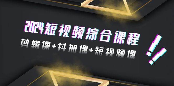 2024短视频综合课程，剪辑课+抖加课+短视频课（48节）-源创智汇网