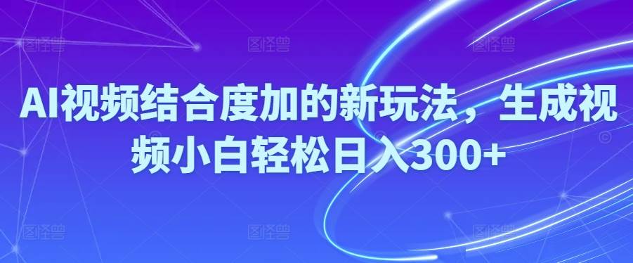Ai视频结合度加的新玩法,生成视频小白轻松日入300+-源创智汇网
