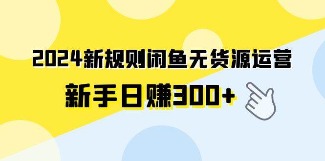2024新规则闲鱼无货源运营新手日赚300+-源创智汇网
