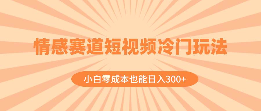 情感赛道短视频冷门玩法，小白零成本也能日入300+（教程+素材）-源创智汇网