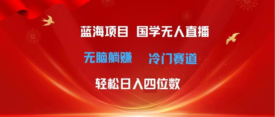 超级蓝海项目 国学无人直播日入四位数 无脑躺赚冷门赛道 最新玩法-源创智汇网