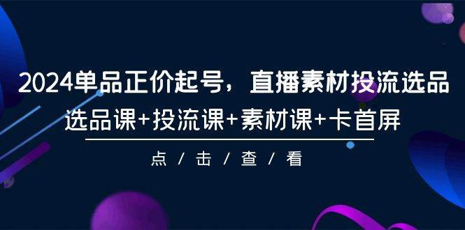 2024单品正价起号，直播素材投流选品，选品课+投流课+素材课+卡首屏-101节-源创智汇网