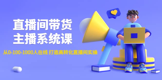 直播间带货主播系统课：从0-100-1000人在线 打造高转化直播间实操-源创智汇网