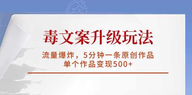 毒文案升级玩法，流量爆炸，5分钟一条原创作品，单个作品变现500+-源创智汇网