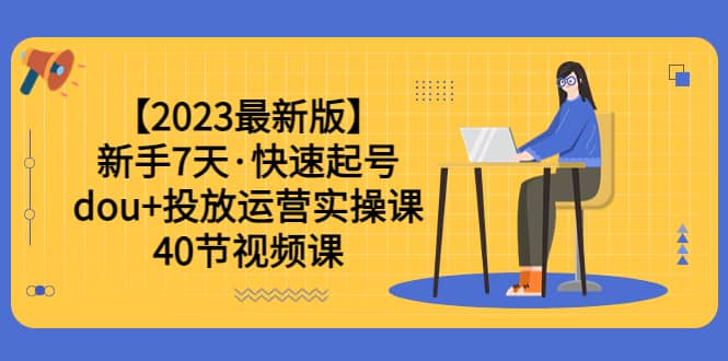 【2023最新版】新手7天·快速起号：dou+投放运营实操课（40节视频课）-源创智汇网
