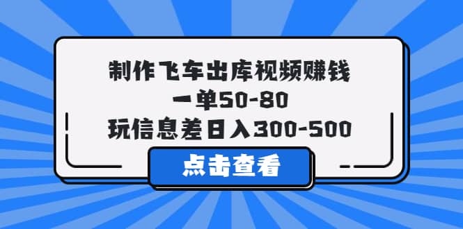 制作飞车出库视频赚钱，一单50-80，玩信息差日入300-500-源创智汇网