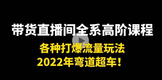 带货直播间全系高阶课程：各种打爆流量玩法，2022年弯道超车-源创智汇网