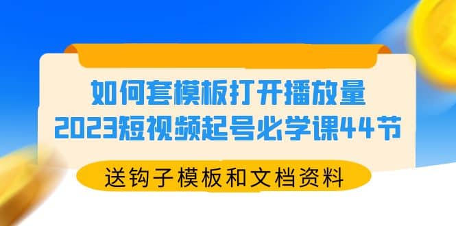 如何套模板打开播放量，2023短视频起号必学课44节（送钩子模板和文档资料）-源创智汇网