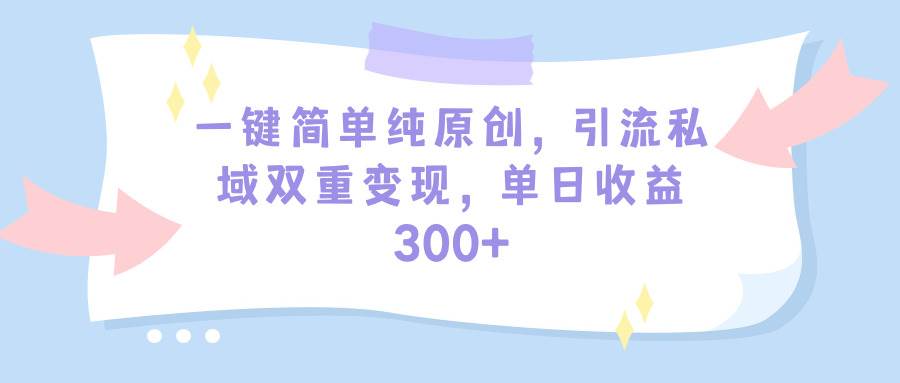 一键简单纯原创，引流私域双重变现，单日收益300+（教程+素材）-源创智汇网