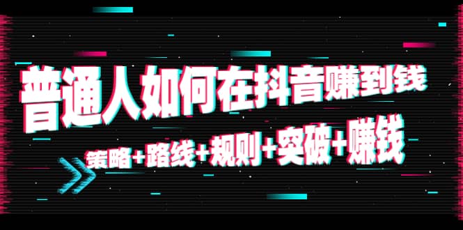 普通人如何在抖音赚到钱：策略+路线+规则+突破+赚钱（10节课）-源创智汇网