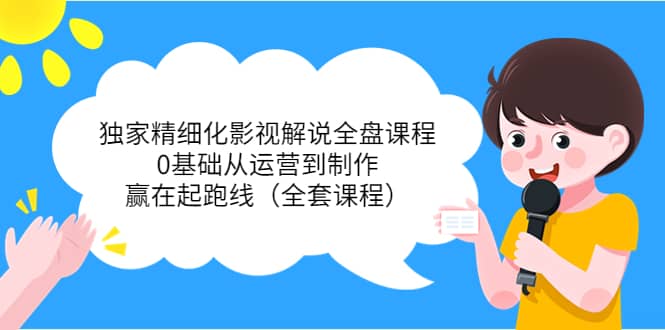 独家精细化影视解说全盘课程，0基础从运营到制作，赢在起跑线（全套课程）-源创智汇网