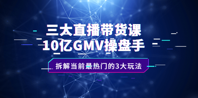 三大直播带货课：10亿GMV操盘手，拆解当前最热门的3大玩法-源创智汇网