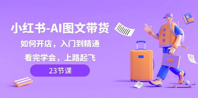 小红书-AI图文带货，如何开店，入门到精通，看完学会，上路起飞！-源创智汇网