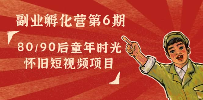 副业孵化营第6期：80/90后童年时光怀旧短视频项目-源创智汇网