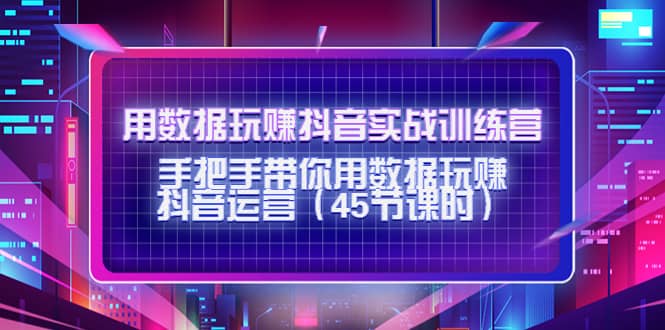 用数据玩赚抖音实战训练营：手把手带你用数据玩赚抖音运营（45节课时）-源创智汇网