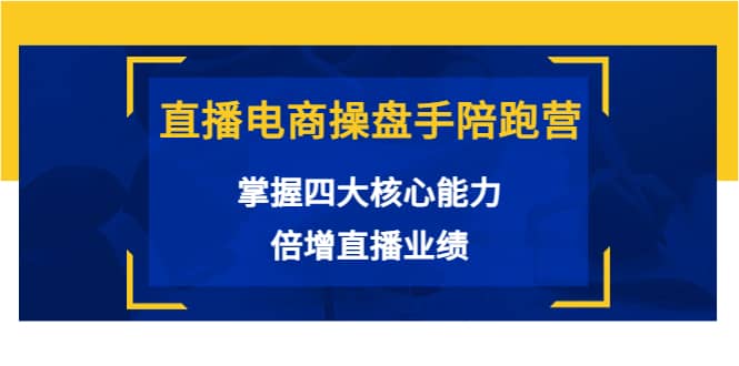 直播电商操盘手陪跑营：掌握四大核心能力，倍增直播业绩（价值980）-源创智汇网