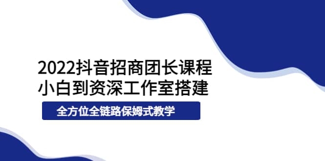 2022抖音招商团长课程，从小白到资深工作室搭建，全方位全链路保姆式教学-源创智汇网