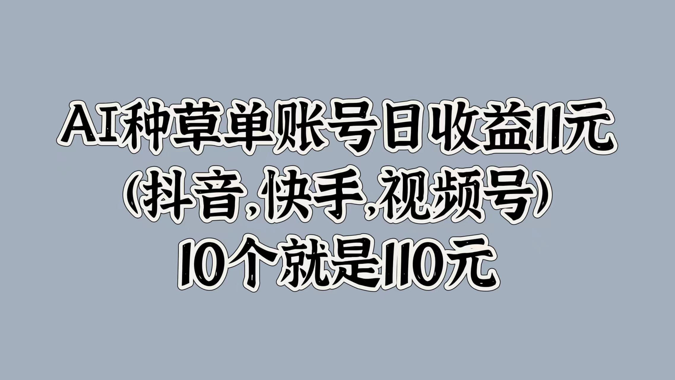 AI种草单账号日收益11元(抖音，快手，视频号)，10个就是110元-源创智汇网