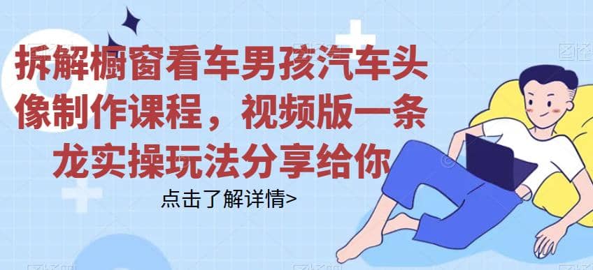 拆解橱窗看车男孩汽车头像制作课程，视频版一条龙实操玩法分享给你-源创智汇网
