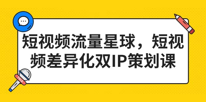 短视频流量星球，短视频差异化双IP策划课（2023新版）-源创智汇网