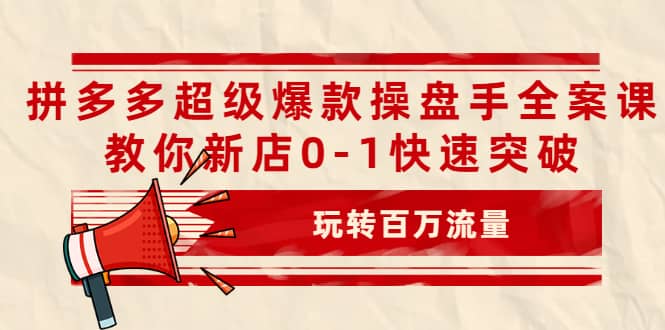 拼多多超级爆款操盘手全案课，教你新店0-1快速突破，玩转百万流量-源创智汇网