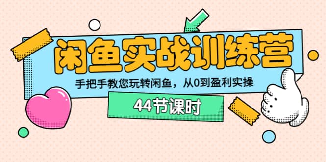闲鱼实战训练营：手把手教您玩转闲鱼，从0到盈利实操（44节课时）-源创智汇网