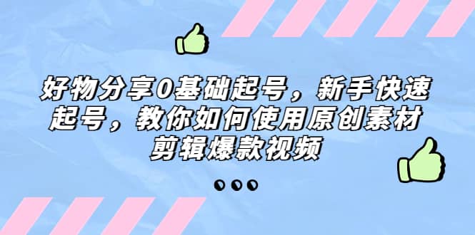 好物分享0基础起号，新手快速起号，教你如何使用原创素材剪辑爆款视频-源创智汇网