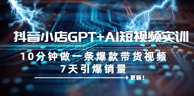 抖音小店GPT+AI短视频实训 10分钟做一条爆款带货视频 7天引爆销量（更新）-源创智汇网