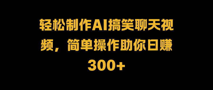 轻松制作AI搞笑聊天视频，简单操作助你日赚300+-源创智汇网