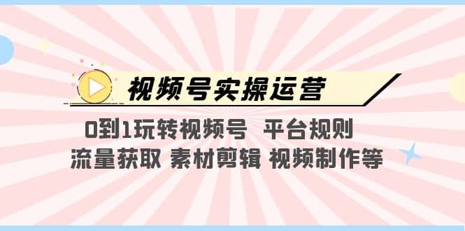 视频号实操运营，0到1玩转视频号 平台规则 流量获取 素材剪辑 视频制作等-源创智汇网