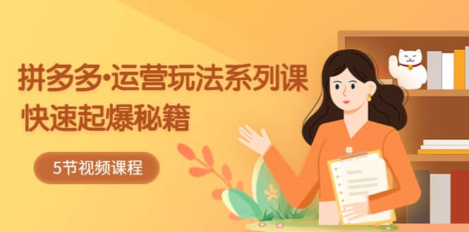 2023拼多多-运营玩法系列课：快速起爆秘籍（5节视频课）-源创智汇网