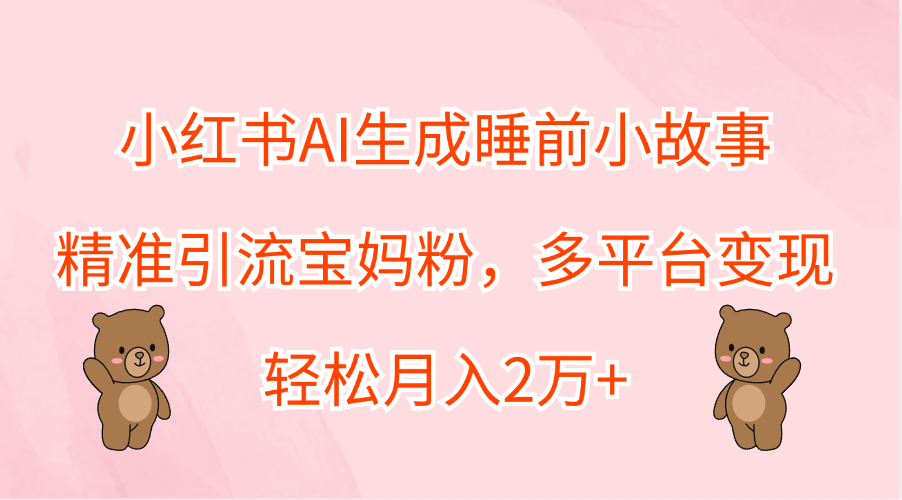 小红书AI生成睡前小故事，精准引流宝妈粉，轻松月入2万+，多平台变现-源创智汇网