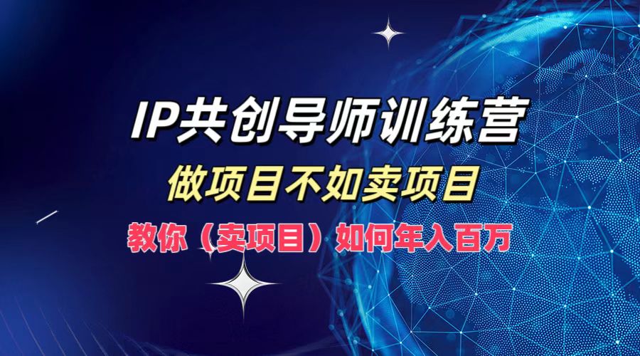 IP共创导师训练营，如何实现年入百万，做项目不如卖项目，教你（卖项目）-源创智汇网