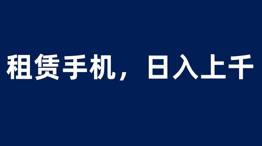 租赁手机蓝海项目，轻松到日入上千，小白0成本直接上手-源创智汇网