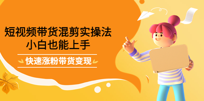 短视频带货混剪实操法，小白也能上手，快速涨粉带货变现-源创智汇网