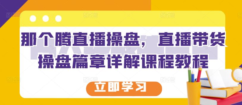 那个腾直播操盘，直播带货操盘篇章详解课程教程-源创智汇网
