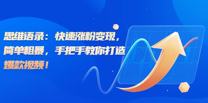 思维语录：快速涨粉变现，简单粗暴，手把手教你打造爆款视频-源创智汇网