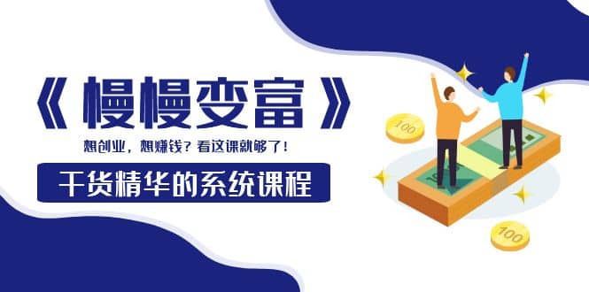 《慢慢变富》干货精华的系统课程：想创业，想赚钱？看这课就够了-源创智汇网