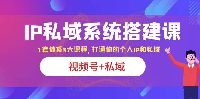 IP私域 系统搭建课，视频号+私域 1套 体系 3大课程，打通你的个人ip私域-源创智汇网