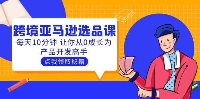聪明人都在学的跨境亚马逊选品课：每天10分钟 让你从0成长为产品开发高手-源创智汇网