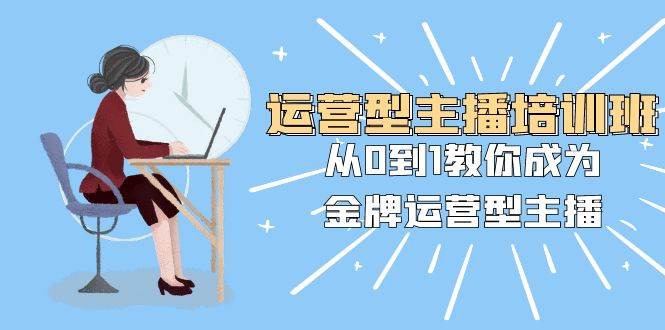 运营型主播培训班：从0到1教你成为金牌运营型主播（25节课）-源创智汇网