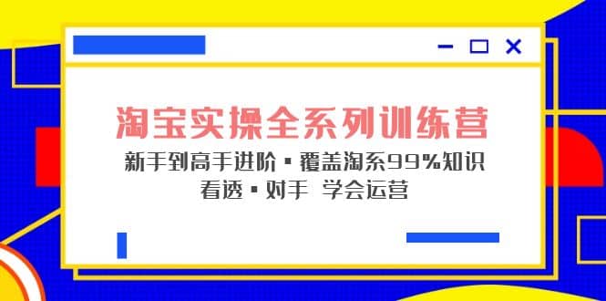 淘宝实操全系列训练营 新手到高手进阶·覆盖·99%知识 看透·对手 学会运营-源创智汇网