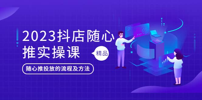 2023抖店随心推实操课，搞懂抖音小店随心推投放的流程及方法-源创智汇网