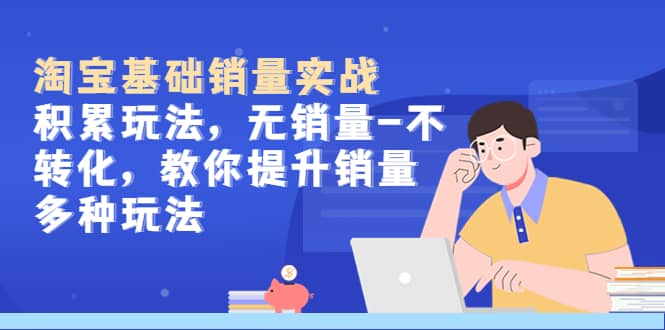 淘宝基础销量实战-积累玩法，无销量-不转化，教你提升销量多种玩法-源创智汇网