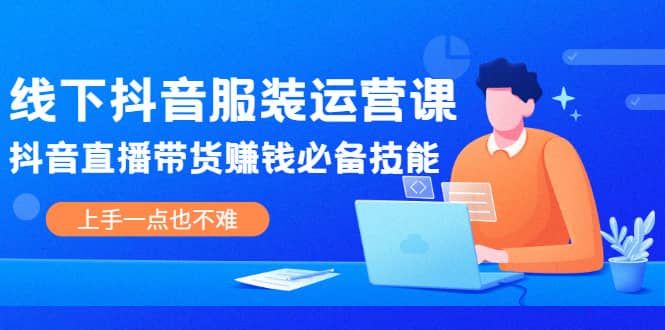线下抖音服装运营课，抖音直播带货赚钱必备技能，上手一点也不难-源创智汇网
