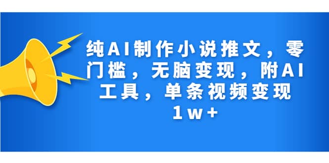 纯AI制作小说推文，零门槛，无脑变现，附AI工具，单条视频变现1w+-源创智汇网