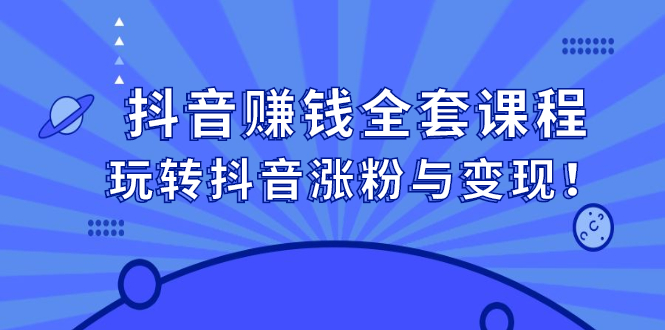 抖音赚钱全套课程，玩转抖音涨粉与变现-源创智汇网